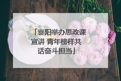 襄阳举办思政课宣讲 青年榜样共话奋斗担当