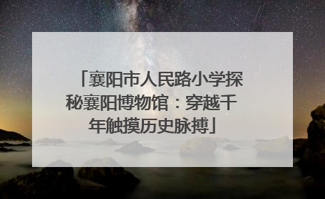 襄阳市人民路小学探秘襄阳博物馆：穿越千年触摸历史脉搏