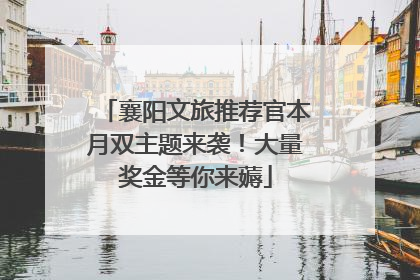 襄阳文旅推荐官本月双主题来袭！大量奖金等你来薅