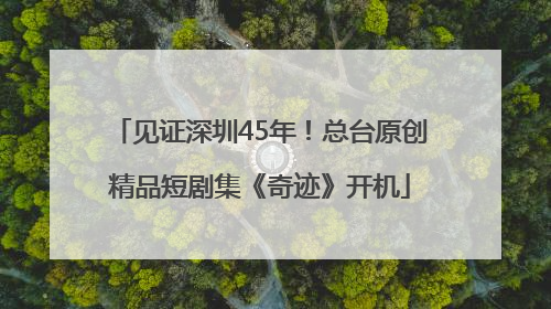 见证深圳45年！总台原创精品短剧集《奇迹》开机