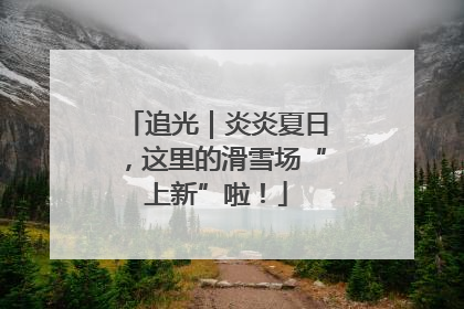 追光｜炎炎夏日，这里的滑雪场“上新”啦！