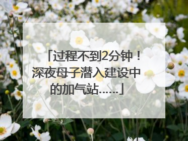 过程不到2分钟！深夜母子潜入建设中的加气站……