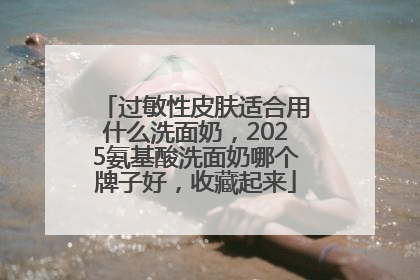 过敏性皮肤适合用什么洗面奶，2025氨基酸洗面奶哪个牌子好，收藏起来