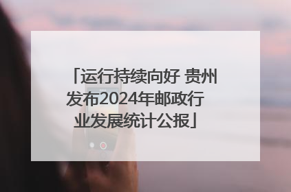 运行持续向好 贵州发布2024年邮政行业发展统计公报