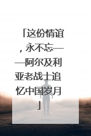 这份情谊，永不忘——阿尔及利亚老战士追忆中国岁月