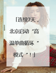 连续7天，北京启动“高温单曲循环“模式“！