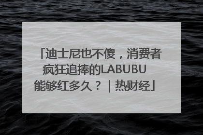 迪士尼也不傻，消费者疯狂追捧的LABUBU能够红多久？｜热财经