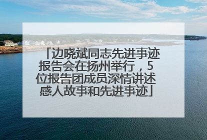 边晓斌同志先进事迹报告会在扬州举行，5位报告团成员深情讲述感人故事和先进事迹