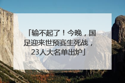 输不起了！今晚，国足迎来世预赛生死战，23人大名单出炉