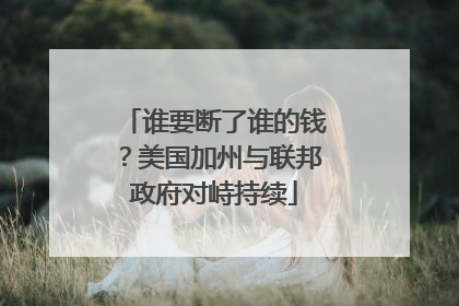 谁要断了谁的钱？美国加州与联邦政府对峙持续