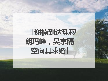 谢楠到达珠穆朗玛峰，吴京隔空向其求婚