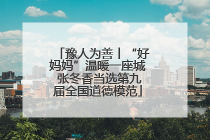 豫人为善丨“好妈妈”温暖一座城 张冬香当选第九届全国道德模范