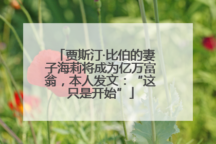 贾斯汀·比伯的妻子海莉将成为亿万富翁，本人发文：“这只是开始”