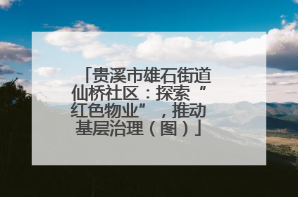 贵溪市雄石街道仙桥社区：探索“红色物业”，推动基层治理（图）