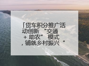 货车积分推广活动创新 “交通 + 助农” 模式，铺就乡村振兴“甜蜜路”
