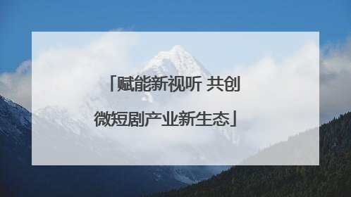 赋能新视听 共创微短剧产业新生态