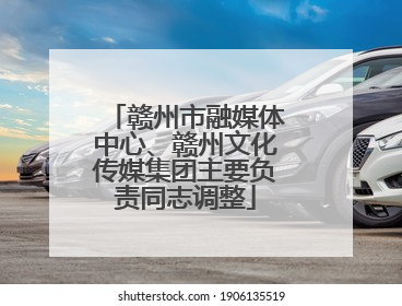 赣州市融媒体中心、赣州文化传媒集团主要负责同志调整