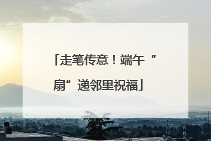 走笔传意！端午“扇”递邻里祝福