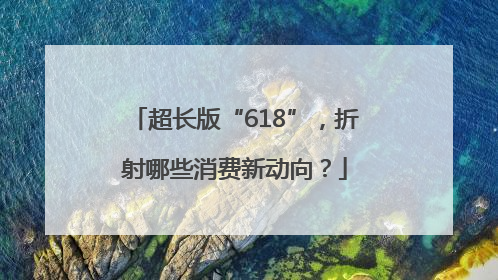 超长版“618”，折射哪些消费新动向？
