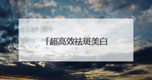 超高效祛斑美白不反弹，祛斑效果好的排名第一？真实感受分享！