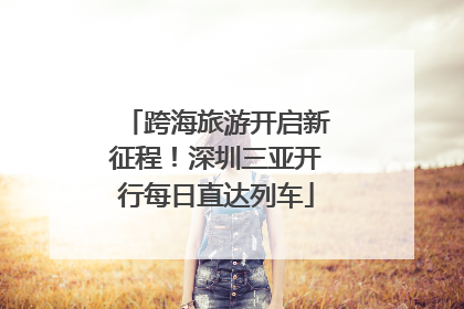 跨海旅游开启新征程！深圳三亚开行每日直达列车
