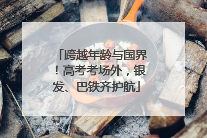 跨越年龄与国界！高考考场外，银发、巴铁齐护航