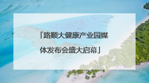 路顺大健康产业园媒体发布会盛大启幕