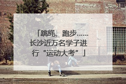 跳绳、跑步……长沙近万名学子进行“运动大考”