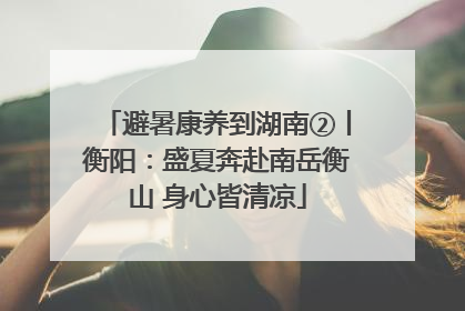 避暑康养到湖南②丨衡阳：盛夏奔赴南岳衡山 身心皆清凉