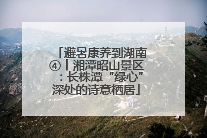 避暑康养到湖南④丨湘潭昭山景区：长株潭“绿心”深处的诗意栖居