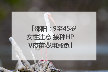 邵阳：9至45岁女性注意 接种HPV疫苗费用减免