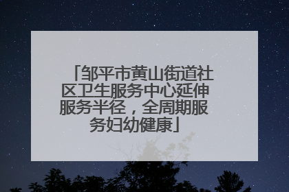 邹平市黄山街道社区卫生服务中心延伸服务半径，全周期服务妇幼健康