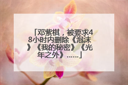 邓紫棋，被要求48小时内删除《泡沫》《我的秘密》《光年之外》……