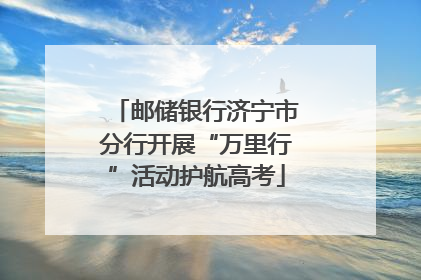 邮储银行济宁市分行开展“万里行”活动护航高考