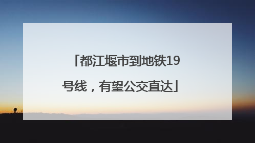 都江堰市到地铁19号线，有望公交直达