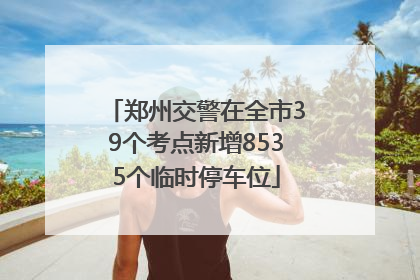 郑州交警在全市39个考点新增8535个临时停车位