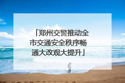郑州交警推动全市交通安全秩序畅通大改观大提升