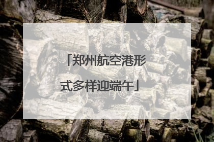郑州航空港形式多样迎端午