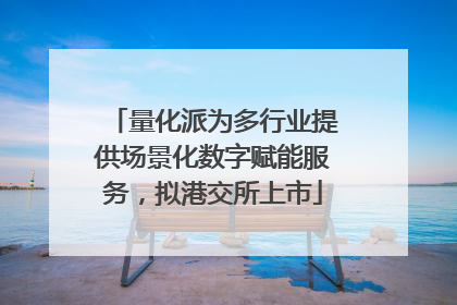 量化派为多行业提供场景化数字赋能服务，拟港交所上市