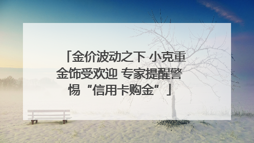 金价波动之下 小克重金饰受欢迎 专家提醒警惕“信用卡购金”