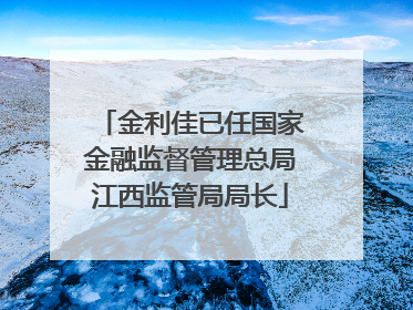 金利佳已任国家金融监督管理总局江西监管局局长
