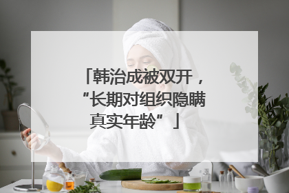 韩治成被双开，“长期对组织隐瞒真实年龄”