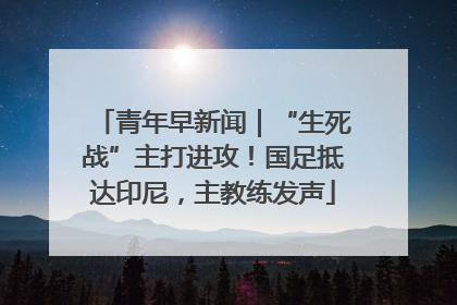 青年早新闻｜“生死战”主打进攻！国足抵达印尼，主教练发声