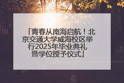 青春从南海启航！北京交通大学威海校区举行2025年毕业典礼暨学位授予仪式