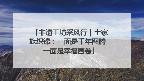 非遗工坊采风行｜土家族织锦：一面是千年图腾 一面是幸福画卷