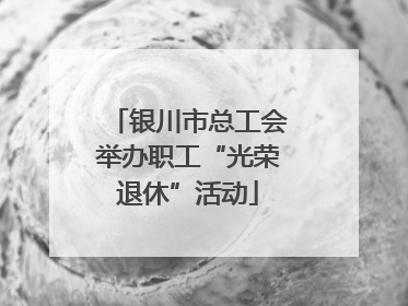 银川市总工会举办职工“光荣退休”活动
