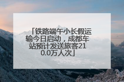 铁路端午小长假运输今日启动，成都车站预计发送旅客210.0万人次