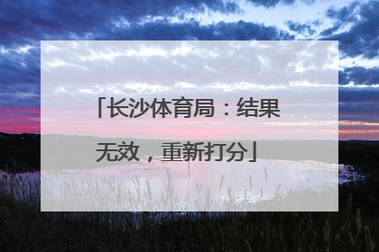 长沙体育局：结果无效，重新打分