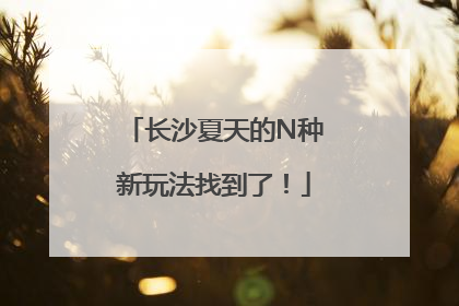 长沙夏天的N种新玩法找到了！