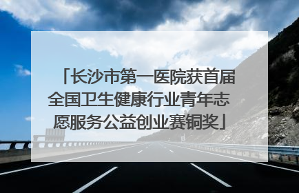 长沙市第一医院获首届全国卫生健康行业青年志愿服务公益创业赛铜奖
